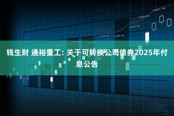 钱生财 通裕重工: 关于可转换公司债券2025年付息公告