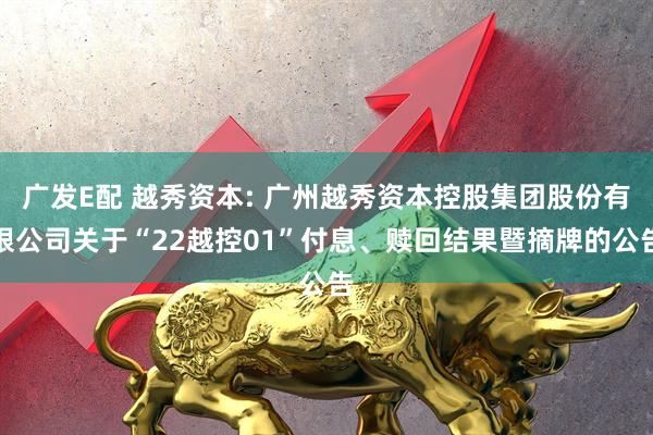 广发E配 越秀资本: 广州越秀资本控股集团股份有限公司关于“22越控01”付息、赎回结果暨摘牌的公告
