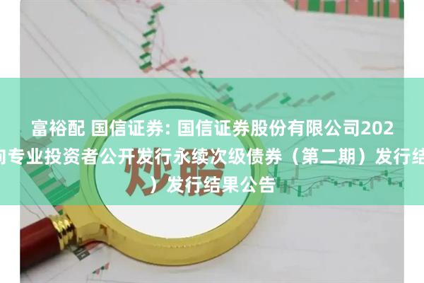 富裕配 国信证券: 国信证券股份有限公司2025年面向专业投资者公开发行永续次级债券（第二期）发行结果公告