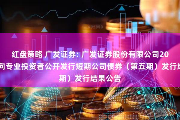 红盘策略 广发证券: 广发证券股份有限公司2025年面向专业投资者公开发行短期公司债券（第五期）发行结果公告