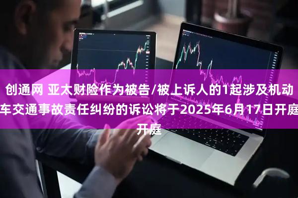 创通网 亚太财险作为被告/被上诉人的1起涉及机动车交通事故责任纠纷的诉讼将于2025年6月17日开庭