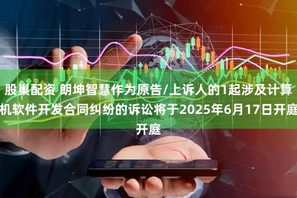 股巢配资 朗坤智慧作为原告/上诉人的1起涉及计算机软件开发合同纠纷的诉讼将于2025年6月17日开庭