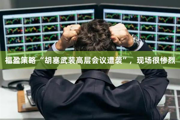 福盈策略 “胡塞武装高层会议遭袭”，现场很惨烈