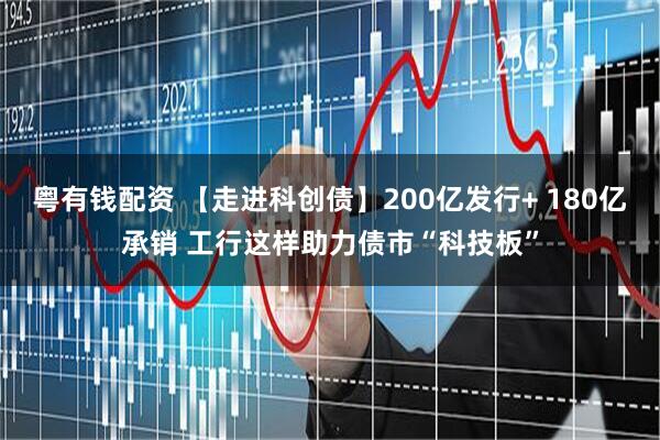 粤有钱配资 【走进科创债】200亿发行+ 180亿承销 工行这样助力债市“科技板”