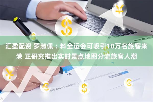 汇盈配资 罗淑佩︰料全运会可吸引10万名旅客来港 正研究推出实时景点地图分流旅客人潮