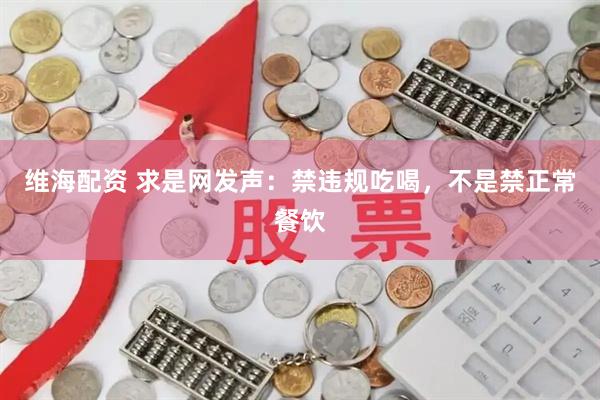 维海配资 求是网发声：禁违规吃喝，不是禁正常餐饮