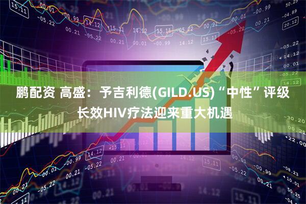 鹏配资 高盛：予吉利德(GILD.US)“中性”评级 长效HIV疗法迎来重大机遇