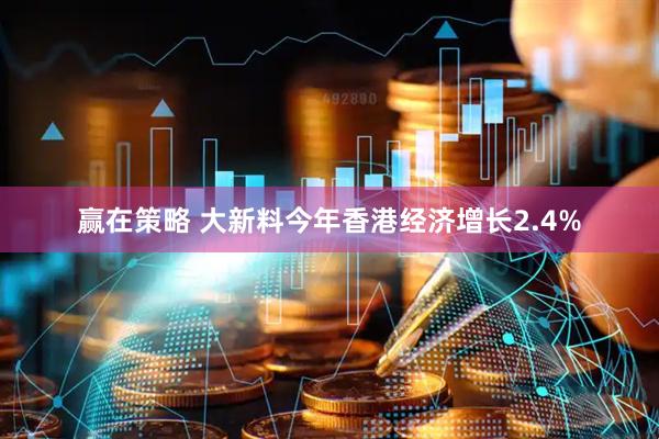 赢在策略 大新料今年香港经济增长2.4%