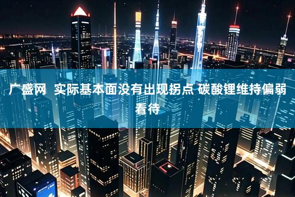广盛网  实际基本面没有出现拐点 碳酸锂维持偏弱看待