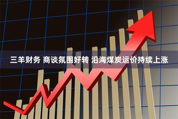 三羊财务 商谈氛围好转 沿海煤炭运价持续上涨