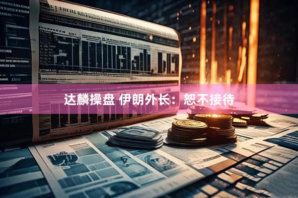 达麟操盘 伊朗外长：恕不接待