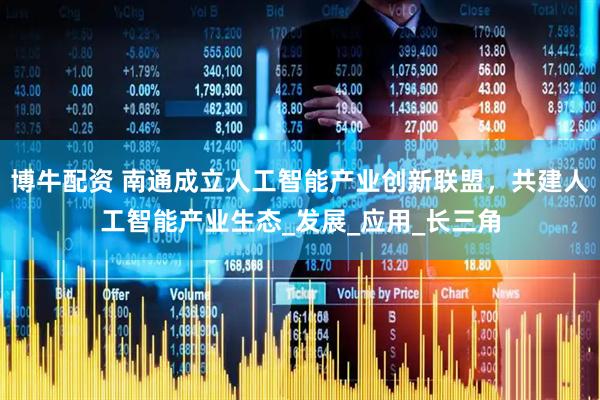 博牛配资 南通成立人工智能产业创新联盟，共建人工智能产业生态_发展_应用_长三角