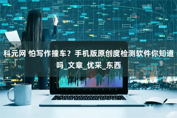科元网 怕写作撞车？手机版原创度检测软件你知道吗_文章_优采_东西