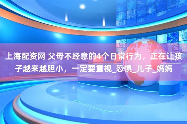 上海配资网 父母不经意的4个日常行为，正在让孩子越来越胆小，一定要重视_恐惧_儿子_妈妈