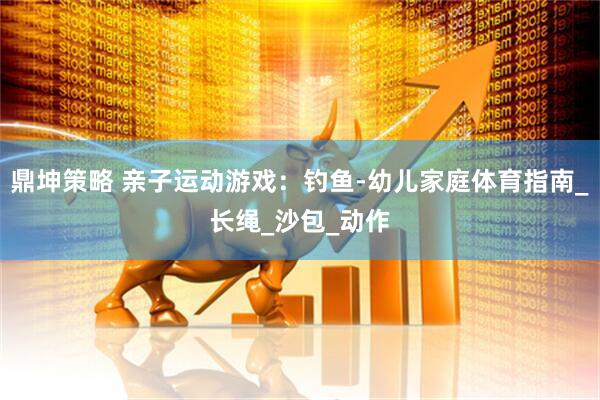 鼎坤策略 亲子运动游戏：钓鱼-幼儿家庭体育指南_长绳_沙包_动作