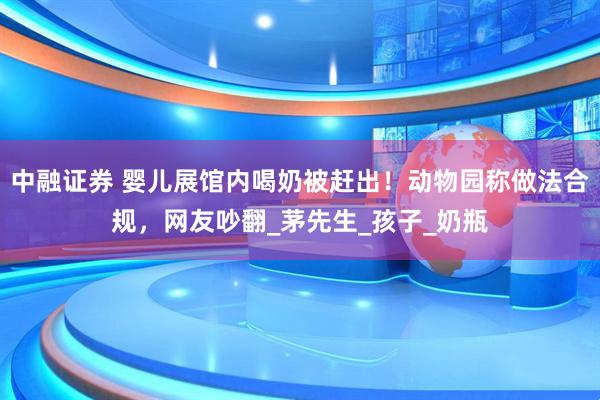 中融证券 婴儿展馆内喝奶被赶出！动物园称做法合规，网友吵翻_茅先生_孩子_奶瓶