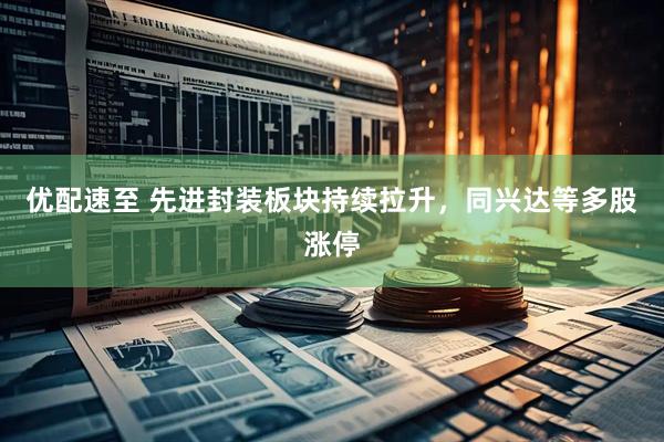 优配速至 先进封装板块持续拉升，同兴达等多股涨停
