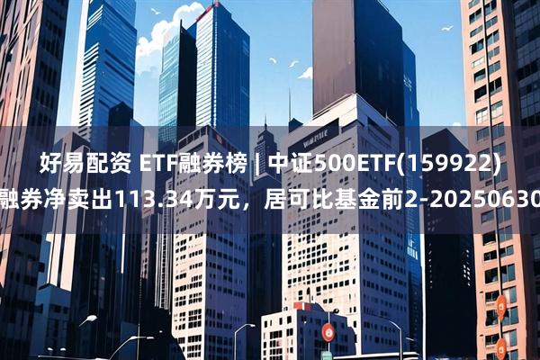 好易配资 ETF融券榜 | 中证500ETF(159922)融券净卖出113.34万元，居可比基金前2-20250630