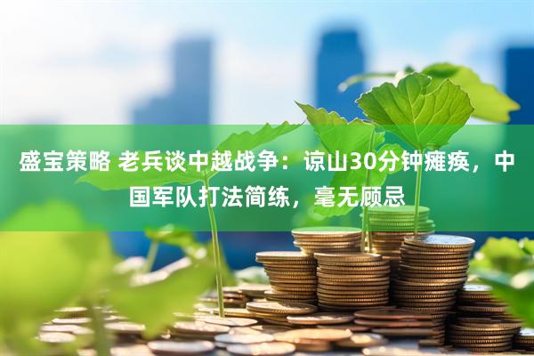 盛宝策略 老兵谈中越战争：谅山30分钟瘫痪，中国军队打法简练，毫无顾忌