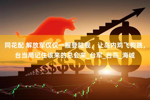 同花配 解放军仅仅一艘登陆舰，让岛内鸡飞狗跳，台当局记住该来的总会来_台军_台岛_海域