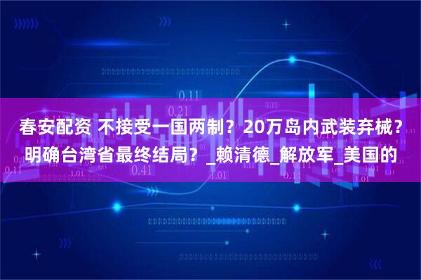 春安配资 不接受一国两制？20万岛内武装弃械？明确台湾省最终结局？_赖清德_解放军_美国的