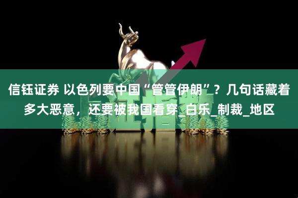 信钰证券 以色列要中国“管管伊朗”？几句话藏着多大恶意，还要被我国看穿_白乐_制裁_地区
