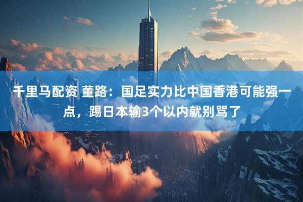 千里马配资 董路：国足实力比中国香港可能强一点，踢日本输3个以内就别骂了