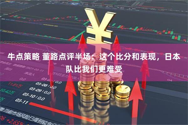 牛点策略 董路点评半场：这个比分和表现，日本队比我们更难受