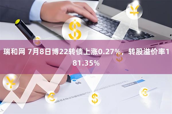 瑞和网 7月8日博22转债上涨0.27%，转股溢价率181.35%
