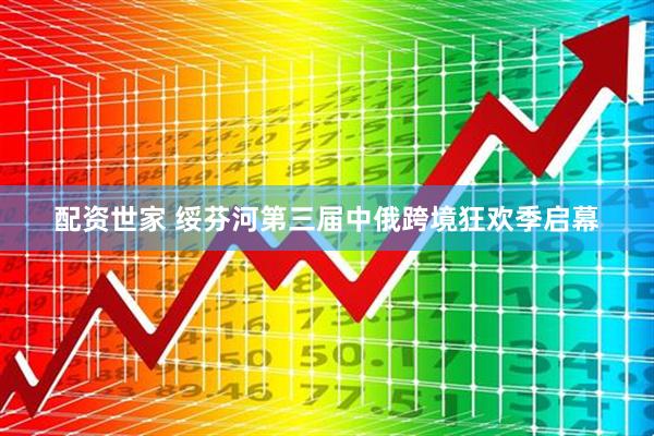 配资世家 绥芬河第三届中俄跨境狂欢季启幕