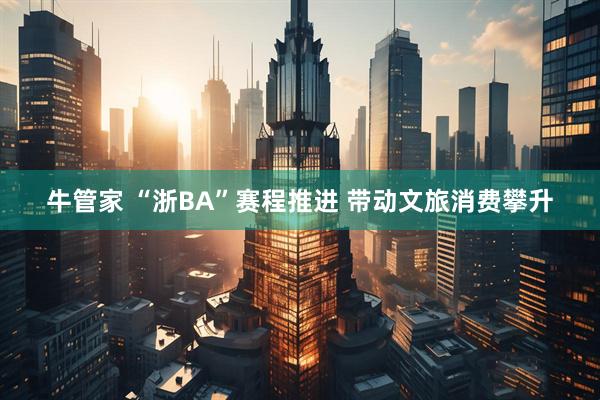 牛管家 “浙BA”赛程推进 带动文旅消费攀升