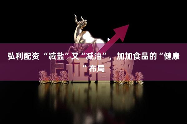 弘利配资 “减盐”又“减油”，加加食品的“健康”布局