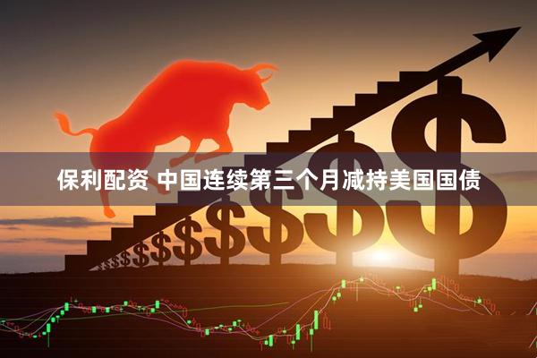 保利配资 中国连续第三个月减持美国国债