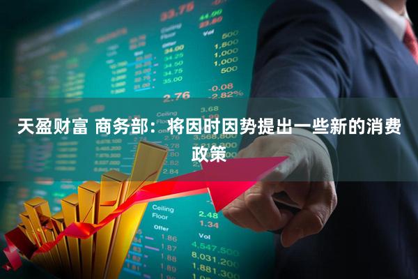 天盈财富 商务部：将因时因势提出一些新的消费政策
