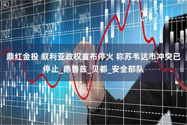 鼎红金投 叙利亚政权宣布停火 称苏韦达市冲突已停止_德鲁兹_贝都_安全部队