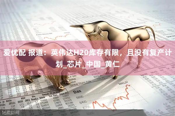 爱优配 报道：英伟达H20库存有限，且没有复产计划_芯片_中国_黄仁