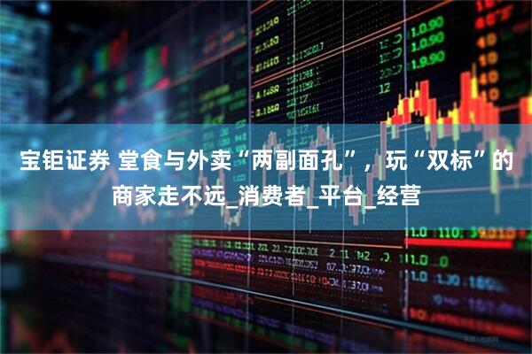 宝钜证券 堂食与外卖“两副面孔”，玩“双标”的商家走不远_消费者_平台_经营