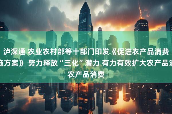 泸深通 农业农村部等十部门印发《促进农产品消费实施方案》 努力释放“三化”潜力 有力有效扩大农产品消费
