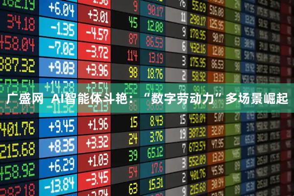 广盛网  AI智能体斗艳：“数字劳动力”多场景崛起