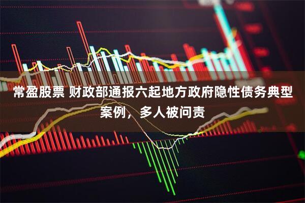 常盈股票 财政部通报六起地方政府隐性债务典型案例，多人被问责