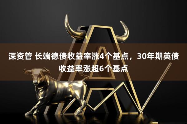 深资管 长端德债收益率涨4个基点，30年期英债收益率涨超6个基点