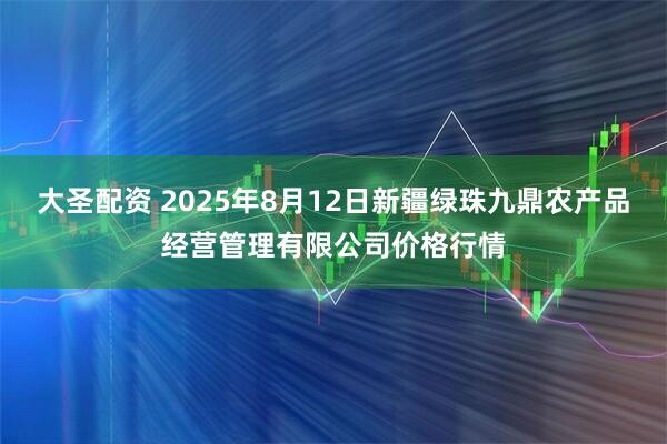 大圣配资 2025年8月12日新疆绿珠九鼎农产品经营管理有限公司价格行情