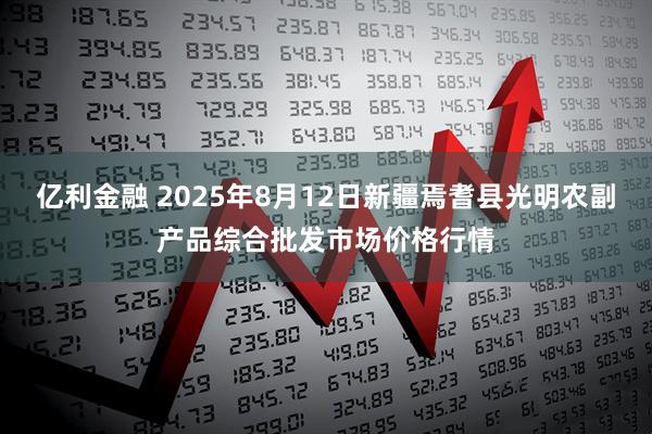 亿利金融 2025年8月12日新疆焉耆县光明农副产品综合批发市场价格行情