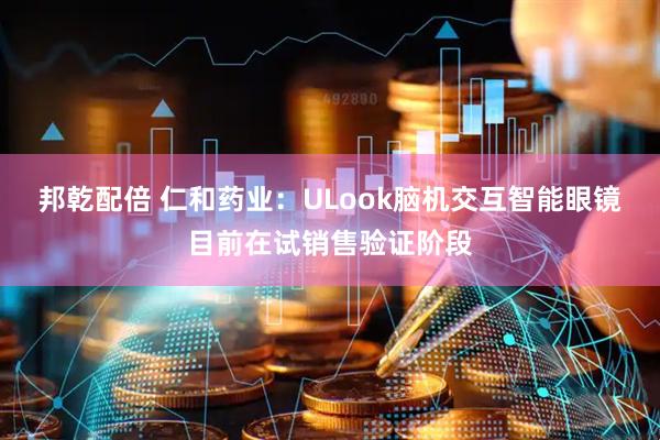 邦乾配倍 仁和药业：ULook脑机交互智能眼镜目前在试销售验证阶段