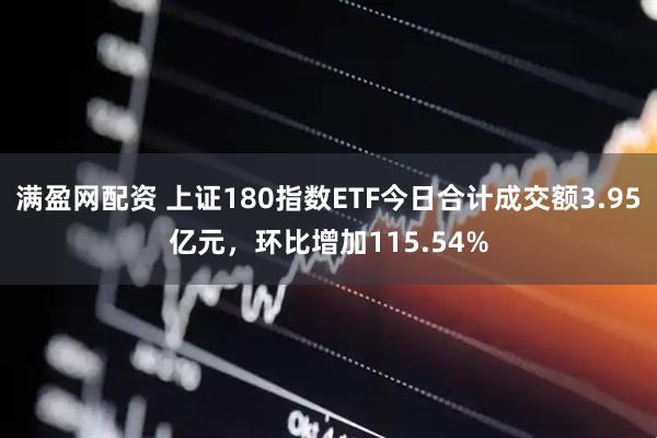 满盈网配资 上证180指数ETF今日合计成交额3.95亿元，环比增加115.54%