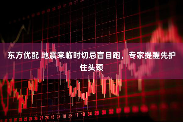 东方优配 地震来临时切忌盲目跑，专家提醒先护住头颈