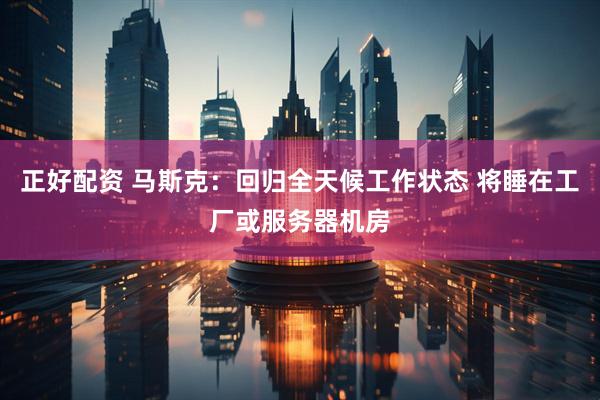 正好配资 马斯克：回归全天候工作状态 将睡在工厂或服务器机房