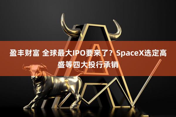 盈丰财富 全球最大IPO要来了？SpaceX选定高盛等四大投行承销