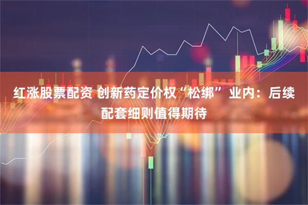 红涨股票配资 创新药定价权“松绑” 业内：后续配套细则值得期待