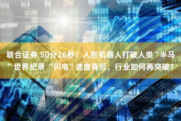 联合证券 50分26秒！人形机器人打破人类“半马”世界纪录 “闪电”速度背后，行业如何再突破？